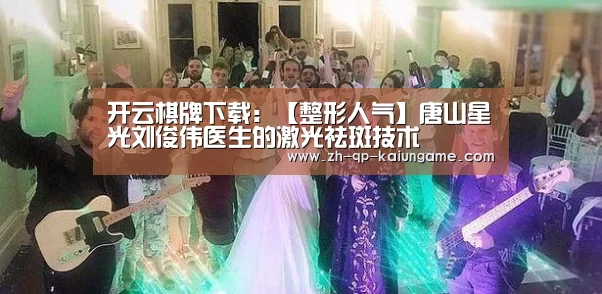 开云棋牌下载:【整形人气】唐山星光刘俊伟医生的激光祛斑技术(图2) 开云棋牌官方下载