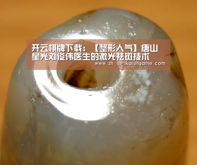 开云棋牌下载:【整形人气】唐山星光刘俊伟医生的激光祛斑技术(图3) 开云棋牌入口