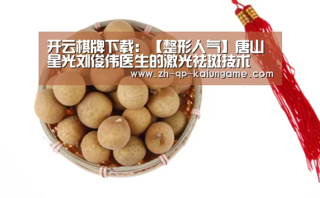 开云棋牌下载:【整形人气】唐山星光刘俊伟医生的激光祛斑技术(图4) 开云棋牌入口