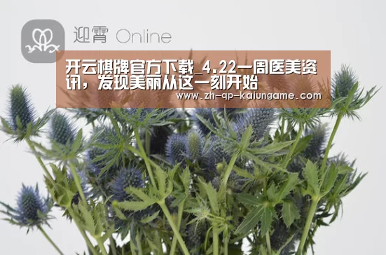 开云棋牌官方下载_4.22一周医美资讯,发现美丽从这一刻开始(图2) 开云棋牌官方下载