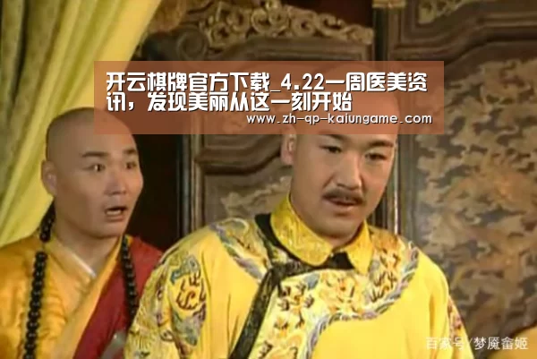 开云棋牌官方下载_4.22一周医美资讯,发现美丽从这一刻开始(图4) 开云棋牌官网