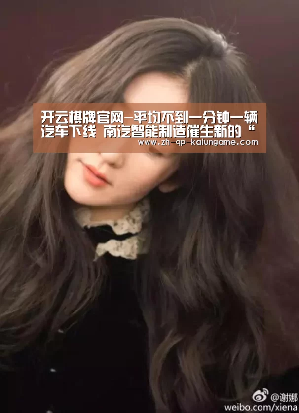 开云棋牌官网-平均不到一分钟一辆汽车下线 南汽智能制造催生新的“南京速度”(图1) 开云棋牌官网